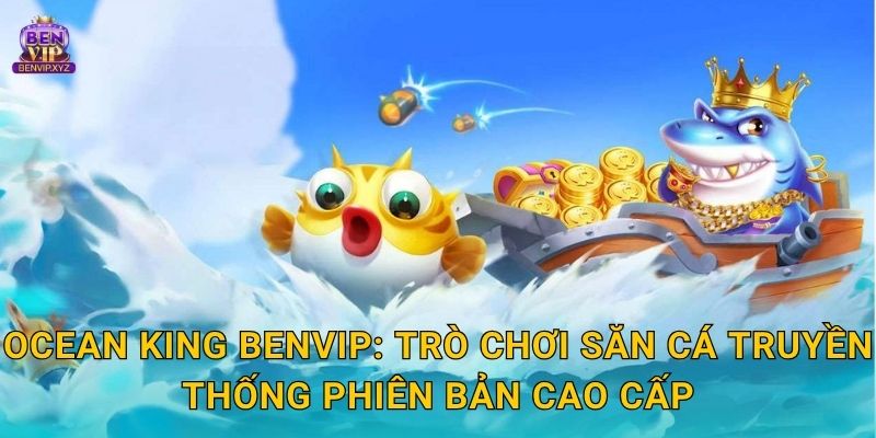 Ocean King Benvip: Trò chơi săn cá truyền thống phiên bản cao cấp