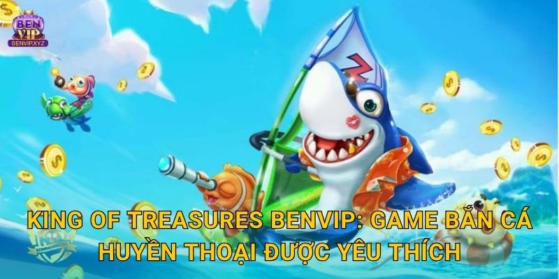 King of Treasures Benvip: Game bắn cá huyền thoại được yêu thích