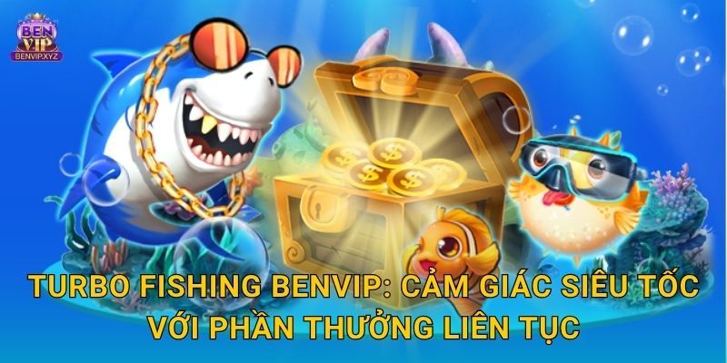 Turbo Fishing Benvip: Cảm giác siêu tốc với phần thưởng liên tục