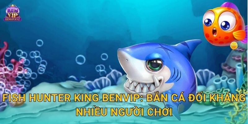 Fish Hunter King Benvip: Bắn cá đối kháng nhiều người chơi