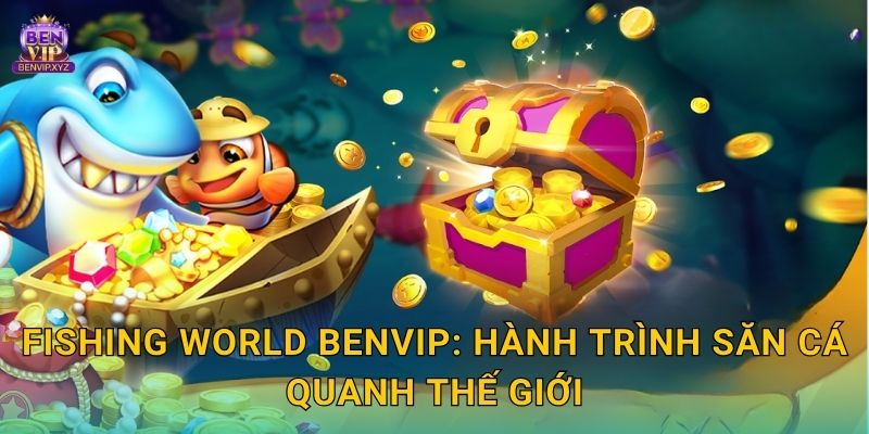 Fishing World Benvip: Hành trình săn cá quanh thế giới