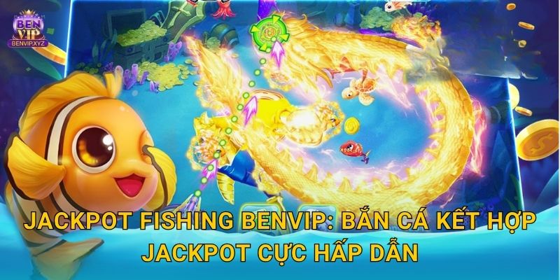 Jackpot Fishing Benvip: Bắn cá kết hợp Jackpot cực hấp dẫn