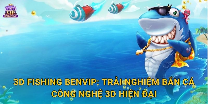 3D Fishing Benvip: Trải nghiệm bắn cá công nghệ 3D hiện đại